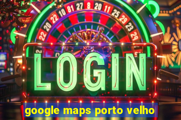 google maps porto velho